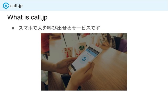 What is call.jp
● スマホで人を呼び出せるサービスです
