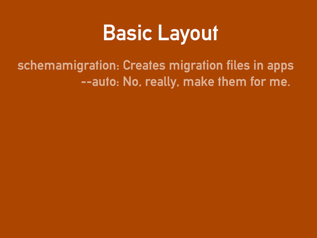 Basic Layout
schemamigration: Creates migration files in apps
--auto: No, really, make them for me.
