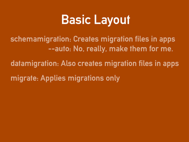 Basic Layout
schemamigration: Creates migration files in apps
datamigration: Also creates migration files in apps
migrate: Applies migrations only
--auto: No, really, make them for me.
