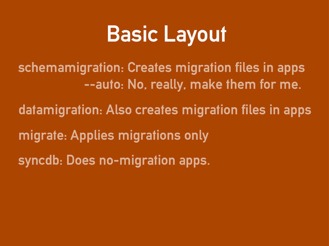 Basic Layout
schemamigration: Creates migration files in apps
datamigration: Also creates migration files in apps
migrate: Applies migrations only
syncdb: Does no-migration apps.
--auto: No, really, make them for me.
