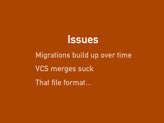 Issues
Migrations build up over time
VCS merges suck
That file format...
