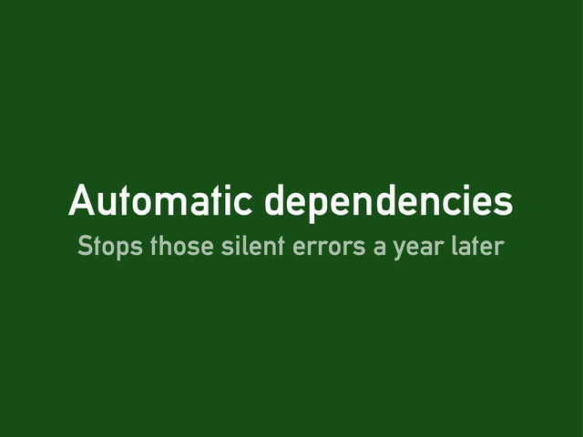 Automatic dependencies
Stops those silent errors a year later
