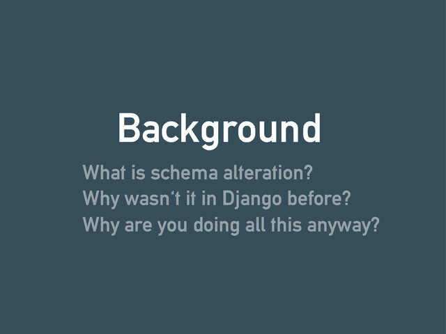 What is schema alteration?
Background
Why wasn't it in Django before?
Why are you doing all this anyway?
