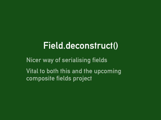 Field.deconstruct()
Nicer way of serialising fields
Vital to both this and the upcoming
composite fields project
