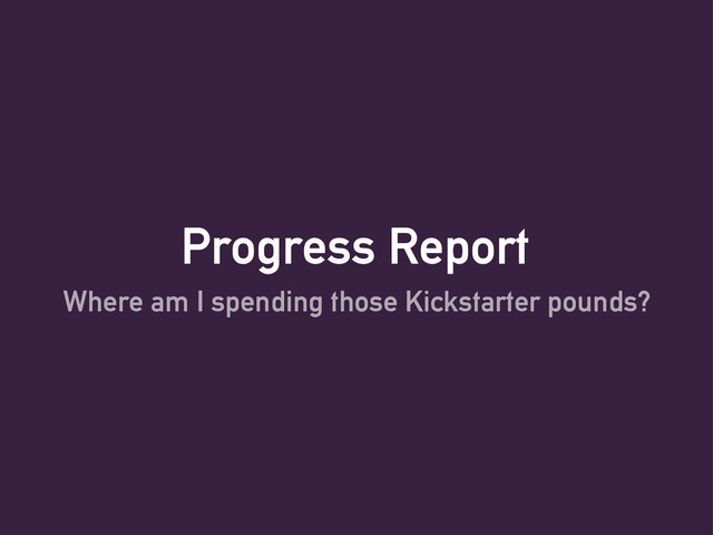 Progress Report
Where am I spending those Kickstarter pounds?
