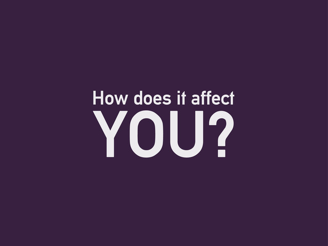 How does it affect
YOU?

