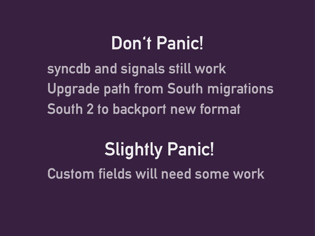 Don't Panic!
syncdb and signals still work
Upgrade path from South migrations
South 2 to backport new format
Slightly Panic!
Custom fields will need some work
