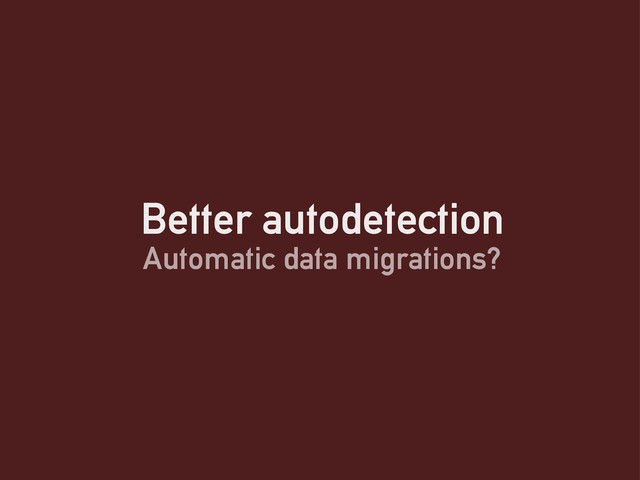 Better autodetection
Automatic data migrations?

