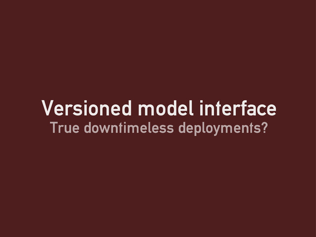 Versioned model interface
True downtimeless deployments?
