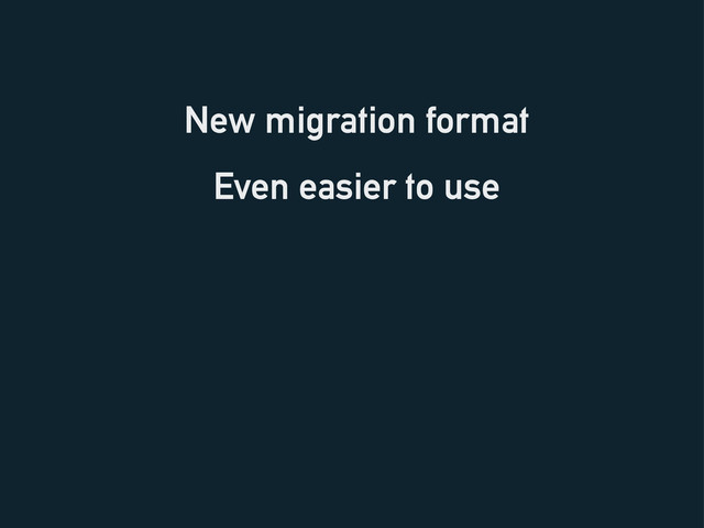 New migration format
Even easier to use
