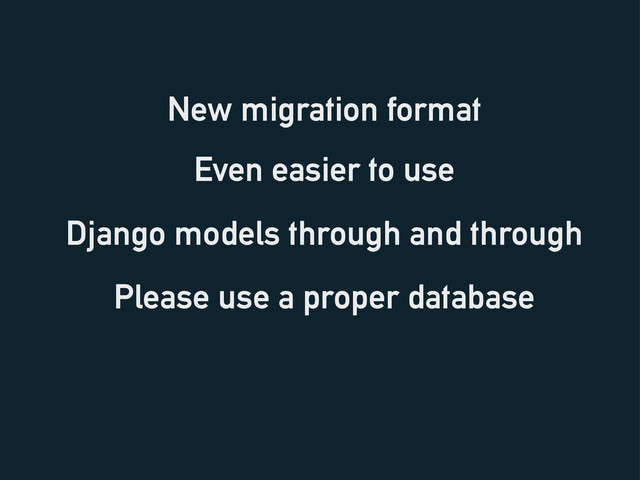 New migration format
Django models through and through
Please use a proper database
Even easier to use
