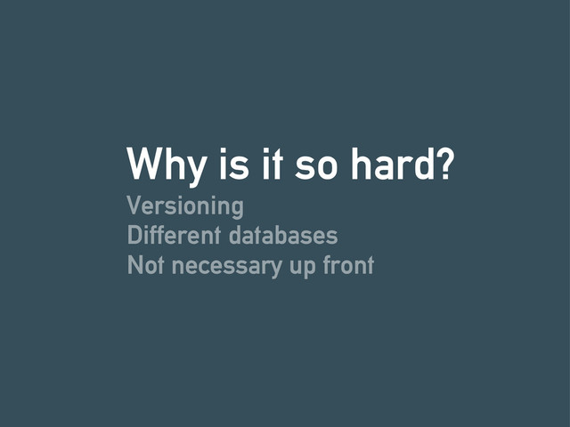 Why is it so hard?
Versioning
Different databases
Not necessary up front
