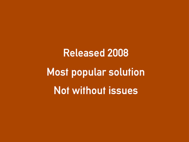 Released 2008
Most popular solution
Not without issues
