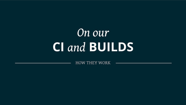 On our
CI and BUILDS
HOW THEY WORK
