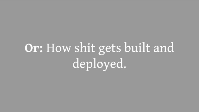 Or: How shit gets built and
deployed.
