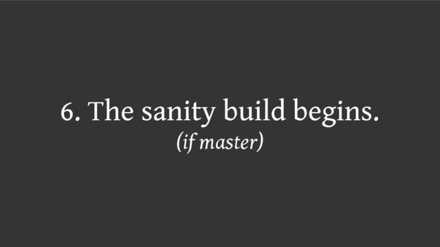 6. The sanity build begins.
(if master)
