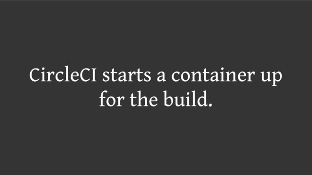CircleCI starts a container up
for the build.
