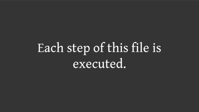 Each step of this file is
executed.
