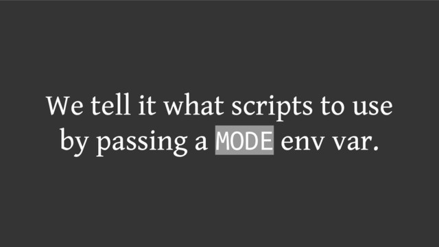 We tell it what scripts to use
by passing a MODE env var.
