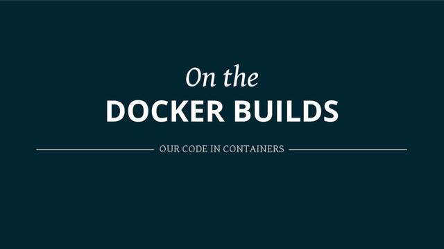 On the
DOCKER BUILDS
OUR CODE IN CONTAINERS
