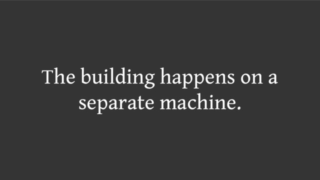 The building happens on a
separate machine.
