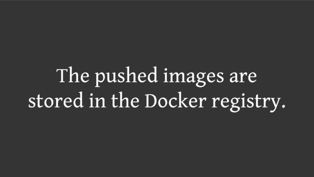 The pushed images are
stored in the Docker registry.
