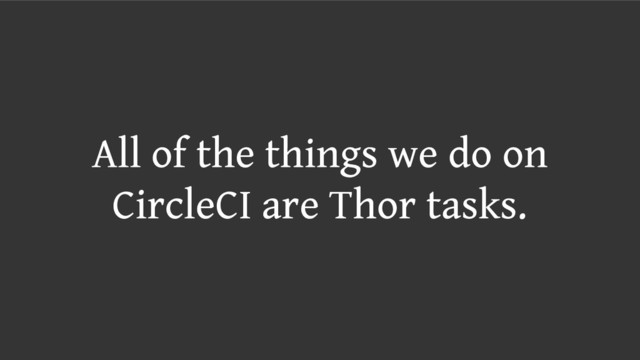 All of the things we do on
CircleCI are Thor tasks.
