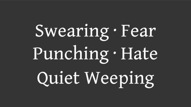 Swearing ∙ Fear
Punching ∙ Hate
Quiet Weeping
