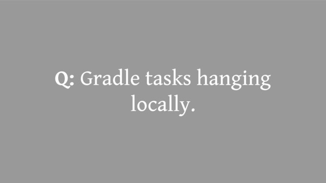 Q: Gradle tasks hanging
locally.
