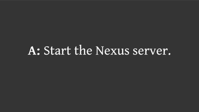A: Start the Nexus server.

