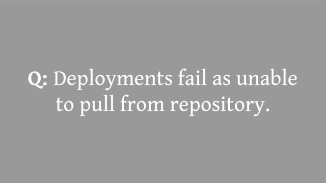 Q: Deployments fail as unable
to pull from repository.
