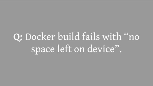 Q: Docker build fails with “no
space left on device”.

