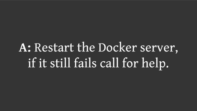 A: Restart the Docker server,
if it still fails call for help.
