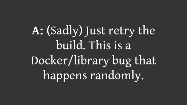 A: (Sadly) Just retry the
build. This is a
Docker/library bug that
happens randomly.
