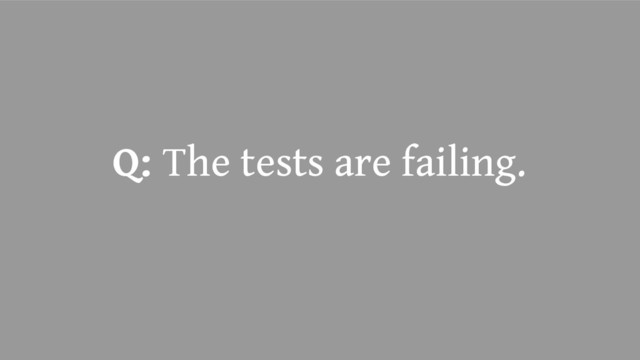 Q: The tests are failing.
