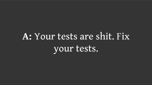 A: Your tests are shit. Fix
your tests.
