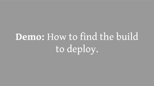 Demo: How to find the build
to deploy.
