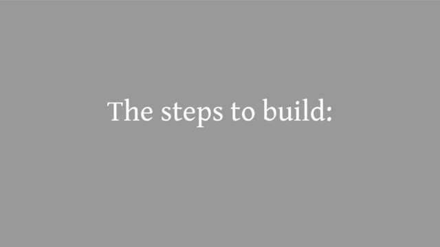 The steps to build:
