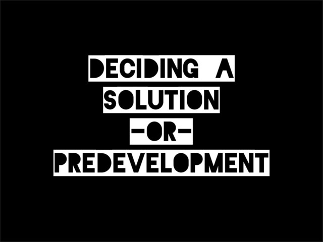 Deciding_a
Solution
-or-
Predevelopment
