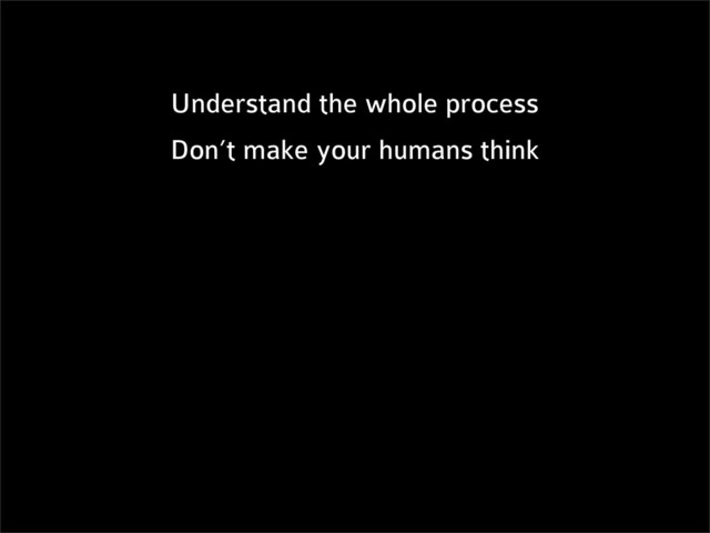 Understand the whole process
Don’t make your humans think
