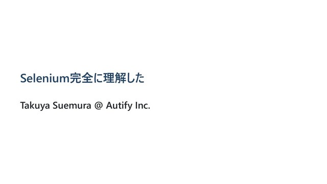 Selenium完全に理解した
Takuya Suemura @ Autify Inc.
