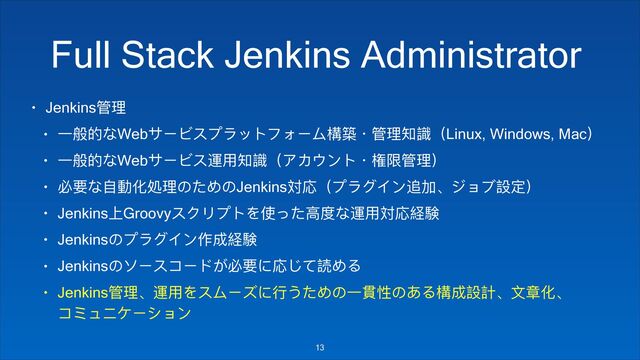 Full Stack Jenkins Administrator
• Jenkinsᓕቘ
• Ӟᛱጱ΀WebςЄϠφϤ϶ϐϕϢζЄϭ䯤塈独ᓕቘᎣ挷ҁLinux, Windows, Mac҂
• Ӟᛱጱ΀WebςЄϠφ晁አᎣ挷ҁίθγЀϕ独䰱ᴴᓕቘ҂
• ஠ᥝ΀ᛔ㵕۸㳌ቘ΄͵Η΄Jenkins䌏䖕ҁϤ϶ναЀ᭄ے̵υϴϣ戔ਧ҂
• JenkinsӤGroovyφμϷϤϕΨֵ͹͵ṛଶ΀晁አ䌏䖕奺浞
• Jenkins΄Ϥ϶ναЀ֢౮奺浞
• Jenkins΄ϊЄφπЄϖ͢஠ᥝ΁䖕ͮͼ抎ΗΡ
• Jenkinsᓕቘ̵晁አΨφϭЄχ΁ᤈ͜͵Η΄Ӟ揢௔΄͘Ρ䯤౮戔懯̵෈ᒍ۸̵ 
πϬϲϘξЄτϴЀ
!13
