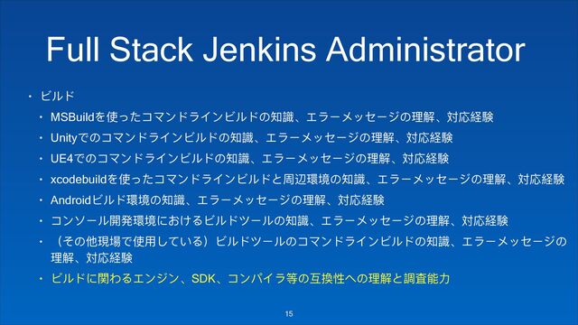 • Ϡϸϖ
• MSBuildΨֵ͹͵πϫЀϖ϶αЀϠϸϖ΄Ꭳ挷̵ε϶ЄϮϐψЄυ΄ቘᥴ̵䌏䖕奺浞
• Unityͽ΄πϫЀϖ϶αЀϠϸϖ΄Ꭳ挷̵ε϶ЄϮϐψЄυ΄ቘᥴ̵䌏䖕奺浞
• UE4ͽ΄πϫЀϖ϶αЀϠϸϖ΄Ꭳ挷̵ε϶ЄϮϐψЄυ΄ቘᥴ̵䌏䖕奺浞
• xcodebuildΨֵ͹͵πϫЀϖ϶αЀϠϸϖ;ޮ旽厏ह΄Ꭳ挷̵ε϶ЄϮϐψЄυ΄ቘᥴ̵䌏䖕奺浞
• AndroidϠϸϖ厏ह΄Ꭳ挷̵ε϶ЄϮϐψЄυ΄ቘᥴ̵䌏䖕奺浞
• πЀϊЄϸ樄咲厏ह΁ͧ͠ΡϠϸϖϑЄϸ΄Ꭳ挷̵ε϶ЄϮϐψЄυ΄ቘᥴ̵䌏䖕奺浞
• ҁͳ΄՜匍䁰ͽֵአͭͼ͚Ρ҂ϠϸϖϑЄϸ΄πϫЀϖ϶αЀϠϸϖ΄Ꭳ挷̵ε϶ЄϮϐψЄυ΄
ቘᥴ̵䌏䖕奺浞
• Ϡϸϖ΁樛ΥΡεЀυЀ̵SDK̵πЀϞα϶ᒵ΄԰䟵௔Ύ΄ቘᥴ;抠䪨ᚆێ
!15
Full Stack Jenkins Administrator
