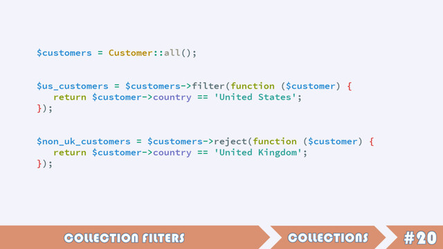 $customers = Customer::all();
$us_customers = $customers->filter(function ($customer) {
return $customer->country == 'United States';
});
$non_uk_customers = $customers->reject(function ($customer) {
return $customer->country == 'United Kingdom';
});
