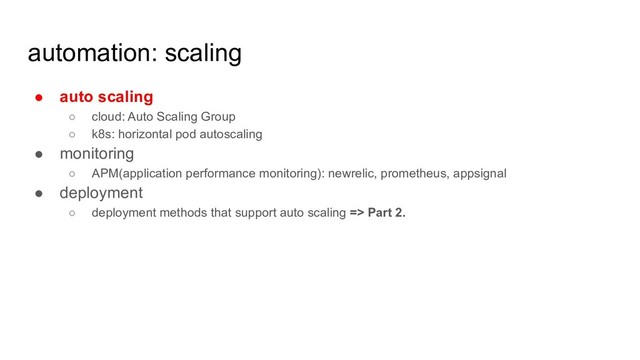 automation: scaling
● auto scaling
○ cloud: Auto Scaling Group
○ k8s: horizontal pod autoscaling
● monitoring
○ APM(application performance monitoring): newrelic, prometheus, appsignal
● deployment
○ deployment methods that support auto scaling => Part 2.
