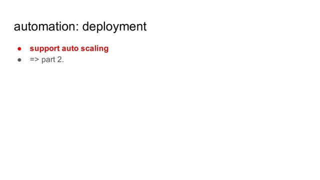 automation: deployment
● support auto scaling
● => part 2.
