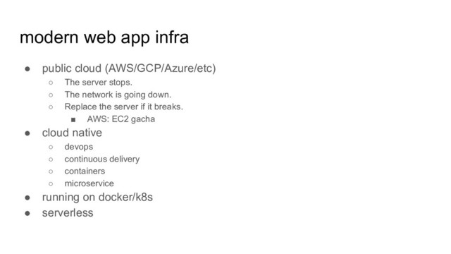 modern web app infra
● public cloud (AWS/GCP/Azure/etc)
○ The server stops.
○ The network is going down.
○ Replace the server if it breaks.
■ AWS: EC2 gacha
● cloud native
○ devops
○ continuous delivery
○ containers
○ microservice
● running on docker/k8s
● serverless

