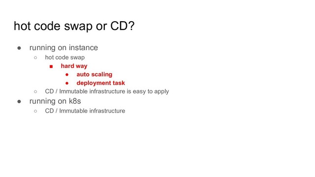 hot code swap or CD?
● running on instance
○ hot code swap
■ hard way
● auto scaling
● deployment task
○ CD / Immutable infrastructure is easy to apply
● running on k8s
○ CD / Immutable infrastructure
