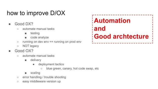 how to improve D/OX
● Good DX?
○ automate manual tasks
■ testing
■ code analyze
○ running on dev env == running on prod env
○ NOT legacy
● Good OX?
○ automate manual tasks
■ delivery
● deployment tactics
○ blue green, canary, hot code swap, etc
■ scaling
○ error handling / trouble shooting
○ easy middleware version up
Automation
and
Good archtecture
