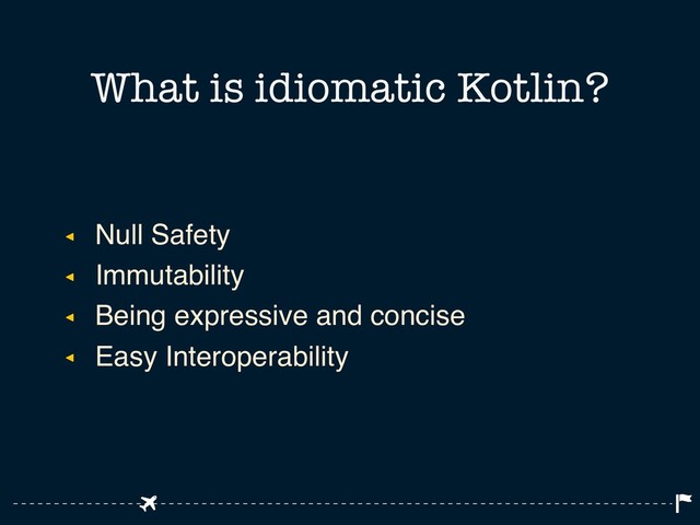 ◂ Null Safety
◂ Immutability
◂ Being expressive and concise
◂ Easy Interoperability
What is idiomatic Kotlin?
